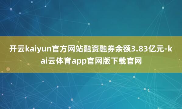 开云kaiyun官方网站融资融券余额3.83亿元-kai云体育app官网版下载官网