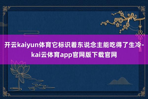开云kaiyun体育它标识着东说念主能吃得了生冷-kai云体育app官网版下载官网