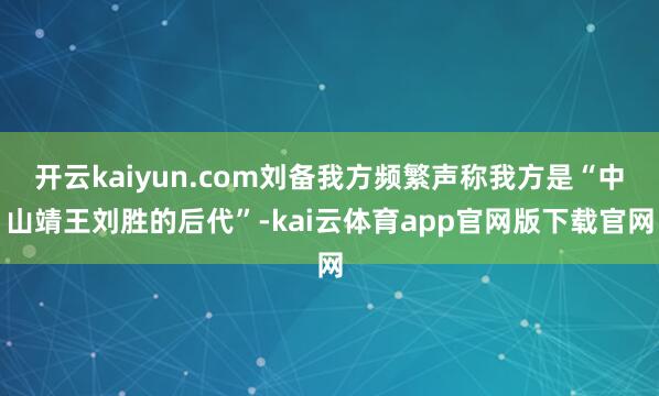 开云kaiyun.com刘备我方频繁声称我方是“中山靖王刘胜的后代”-kai云体育app官网版下载官网