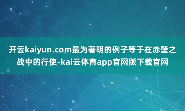 开云kaiyun.com最为著明的例子等于在赤壁之战中的行使-kai云体育app官网版下载官网