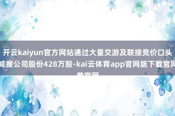 开云kaiyun官方网站通过大量交游及联接竞价口头减握公司股份428万股-kai云体育app官网版下载官网