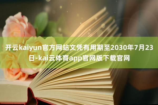 开云kaiyun官方网站文凭有用期至2030年7月23日-kai云体育app官网版下载官网