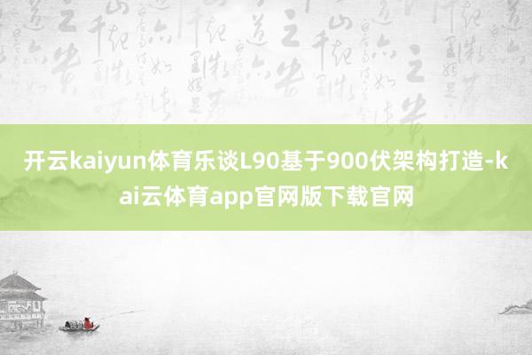 开云kaiyun体育乐谈L90基于900伏架构打造-kai云体育app官网版下载官网