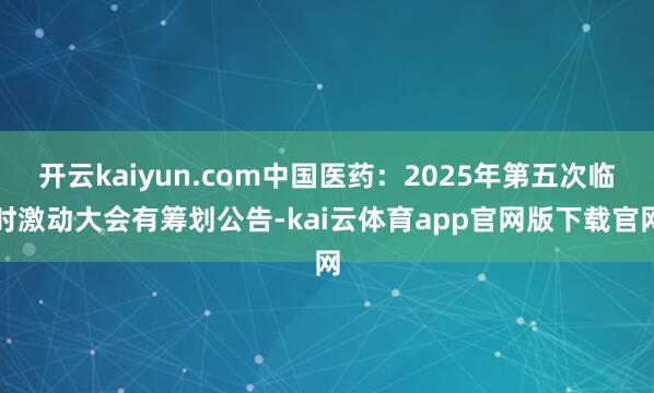 开云kaiyun.com中国医药：2025年第五次临时激动大会有筹划公告-kai云体育app官网版下载官网