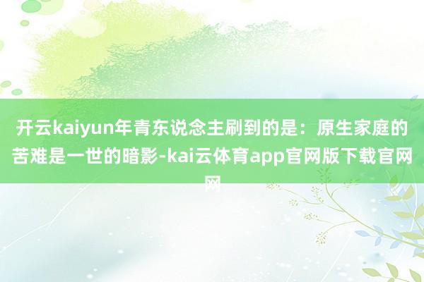 开云kaiyun年青东说念主刷到的是:原生家庭的苦难是一世的暗影-kai云体育app官网版下载官网