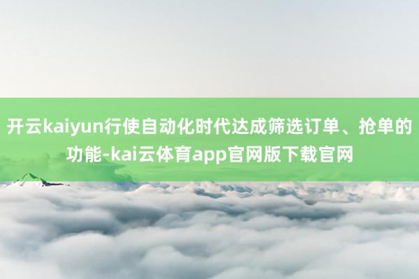 开云kaiyun行使自动化时代达成筛选订单、抢单的功能-kai云体育app官网版下载官网
