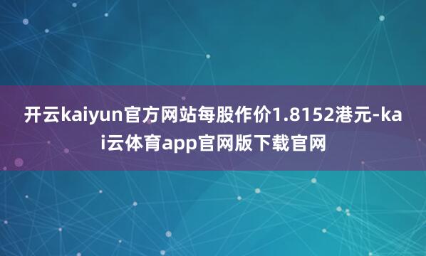 开云kaiyun官方网站每股作价1.8152港元-kai云体育app官网版下载官网