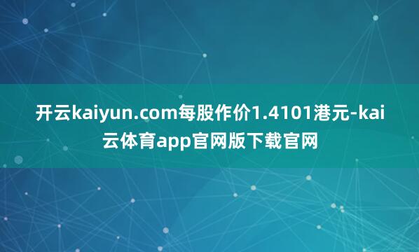 开云kaiyun.com每股作价1.4101港元-kai云体育app官网版下载官网