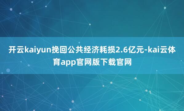 开云kaiyun挽回公共经济耗损2.6亿元-kai云体育app官网版下载官网