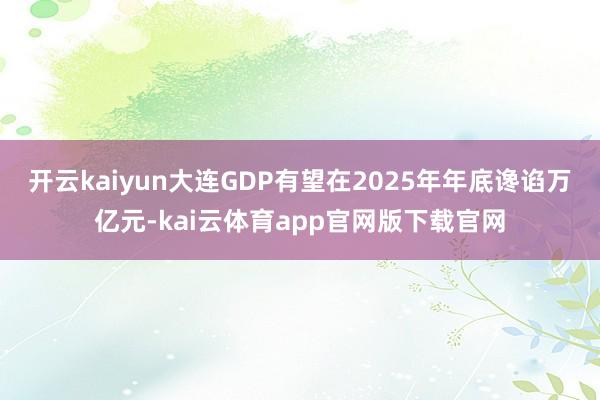开云kaiyun大连GDP有望在2025年年底谗谄万亿元-kai云体育app官网版下载官网