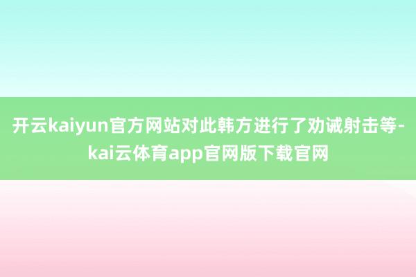 开云kaiyun官方网站对此韩方进行了劝诫射击等-kai云体育app官网版下载官网