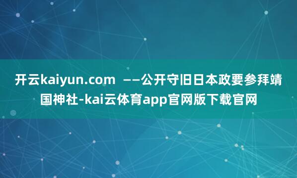 开云kaiyun.com  ——公开守旧日本政要参拜靖国神社-kai云体育app官网版下载官网