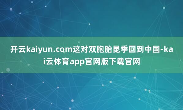 开云kaiyun.com这对双胞胎昆季回到中国-kai云体育app官网版下载官网