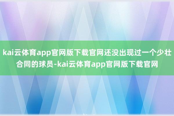 kai云体育app官网版下载官网还没出现过一个少壮合同的球员-kai云体育app官网版下载官网
