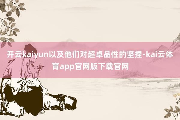 开云kaiyun以及他们对超卓品性的坚捏-kai云体育app官网版下载官网