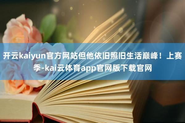 开云kaiyun官方网站但他依旧照旧生活巅峰！上赛季-kai云体育app官网版下载官网