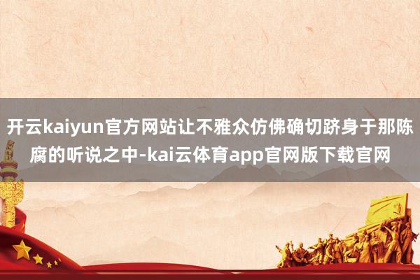 开云kaiyun官方网站让不雅众仿佛确切跻身于那陈腐的听说之中-kai云体育app官网版下载官网