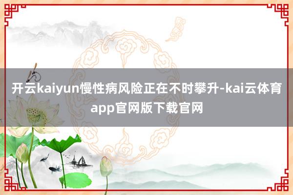 开云kaiyun慢性病风险正在不时攀升-kai云体育app官网版下载官网