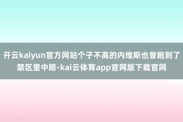 开云kaiyun官方网站个子不高的内维斯也曾跑到了禁区里中路-kai云体育app官网版下载官网