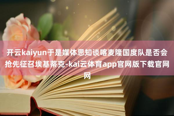 开云kaiyun于是媒体思知谈喀麦隆国度队是否会抢先征召埃基蒂克-kai云体育app官网版下载官网