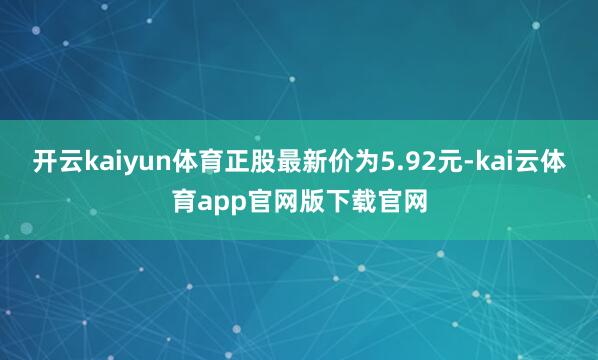 开云kaiyun体育正股最新价为5.92元-kai云体育app官网版下载官网
