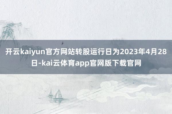开云kaiyun官方网站转股运行日为2023年4月28日-kai云体育app官网版下载官网