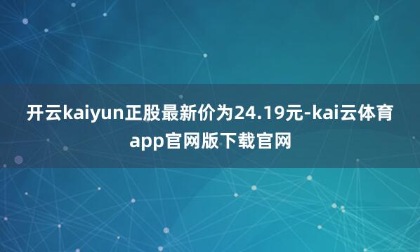 开云kaiyun正股最新价为24.19元-kai云体育app官网版下载官网