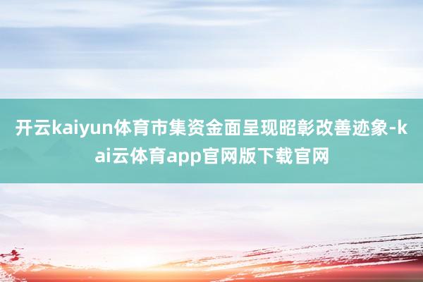 开云kaiyun体育市集资金面呈现昭彰改善迹象-kai云体育app官网版下载官网