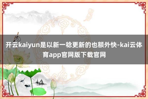 开云kaiyun是以新一稔更新的也额外快-kai云体育app官网版下载官网