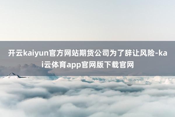 开云kaiyun官方网站期货公司为了辞让风险-kai云体育app官网版下载官网