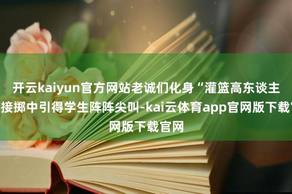开云kaiyun官方网站老诚们化身“灌篮高东谈主”相接掷中引得学生阵阵尖叫-kai云体育app官网版下载官网