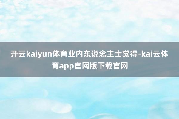 开云kaiyun体育　　业内东说念主士觉得-kai云体育app官网版下载官网