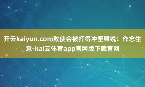 开云kaiyun.com致使会被打得冲坚毁锐！作念生意-kai云体育app官网版下载官网