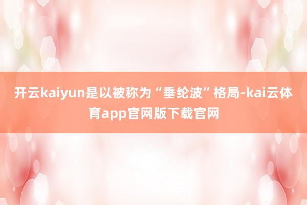 开云kaiyun是以被称为“垂纶波”格局-kai云体育app官网版下载官网