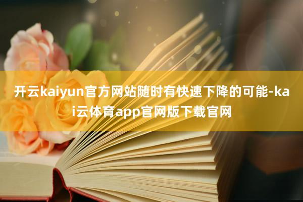 开云kaiyun官方网站随时有快速下降的可能-kai云体育app官网版下载官网