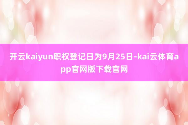 开云kaiyun职权登记日为9月25日-kai云体育app官网版下载官网