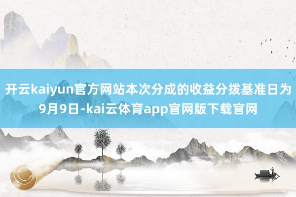 开云kaiyun官方网站本次分成的收益分拨基准日为9月9日-kai云体育app官网版下载官网