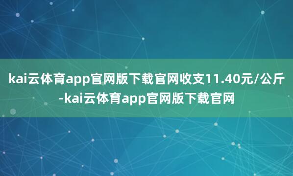 kai云体育app官网版下载官网收支11.40元/公斤-kai云体育app官网版下载官网