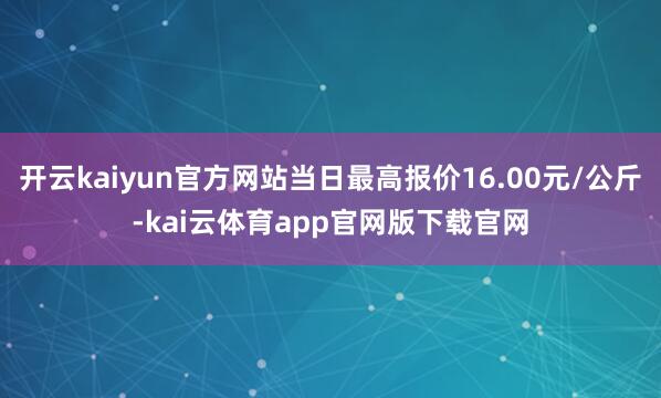 开云kaiyun官方网站当日最高报价16.00元/公斤-kai云体育app官网版下载官网