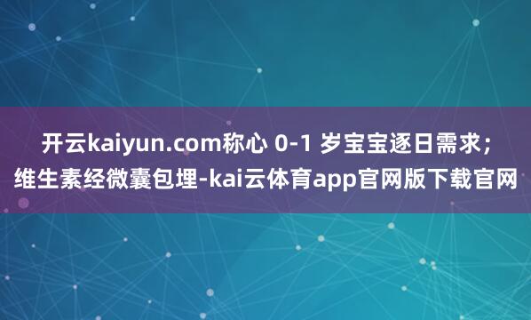 开云kaiyun.com称心 0-1 岁宝宝逐日需求；维生素经微囊包埋-kai云体育app官网版下载官网