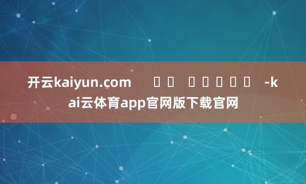 开云kaiyun.com      		  					  -kai云体育app官网版下载官网