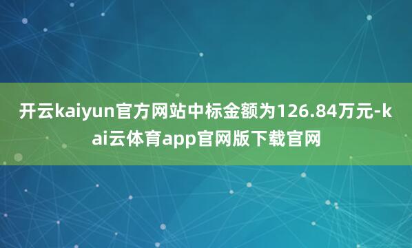开云kaiyun官方网站中标金额为126.84万元-kai云体育app官网版下载官网