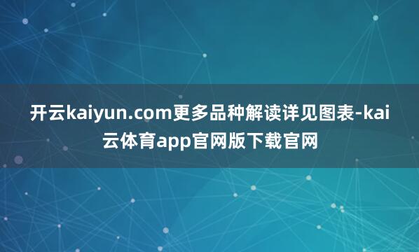 开云kaiyun.com更多品种解读详见图表-kai云体育app官网版下载官网