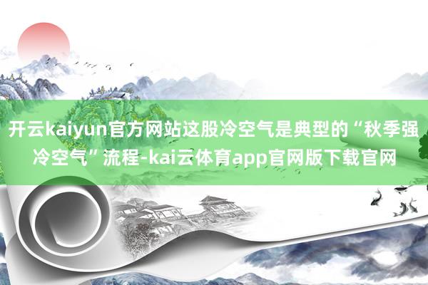 开云kaiyun官方网站这股冷空气是典型的“秋季强冷空气”流程-kai云体育app官网版下载官网