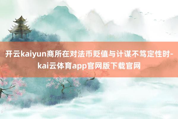 开云kaiyun商所在对法币贬值与计谋不笃定性时-kai云体育app官网版下载官网