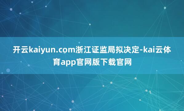 开云kaiyun.com　　浙江证监局拟决定-kai云体育app官网版下载官网