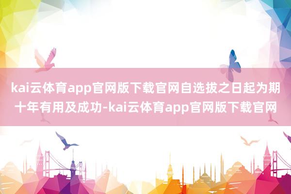 kai云体育app官网版下载官网自选拔之日起为期十年有用及成功-kai云体育app官网版下载官网