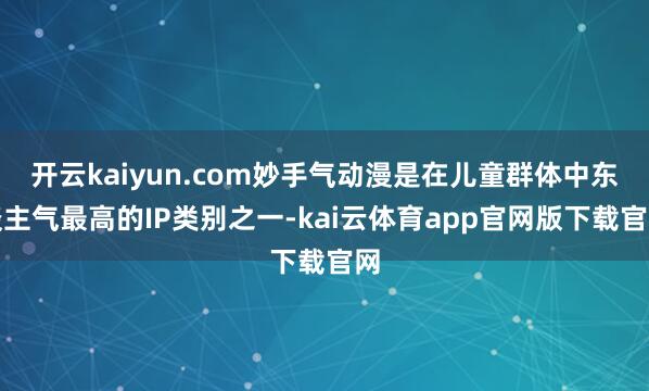 开云kaiyun.com妙手气动漫是在儿童群体中东谈主气最高的IP类别之一-kai云体育app官网版下载官网