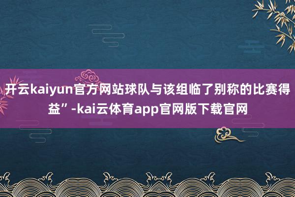 开云kaiyun官方网站球队与该组临了别称的比赛得益”-kai云体育app官网版下载官网