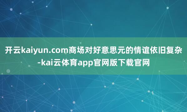 开云kaiyun.com商场对好意思元的情谊依旧复杂-kai云体育app官网版下载官网